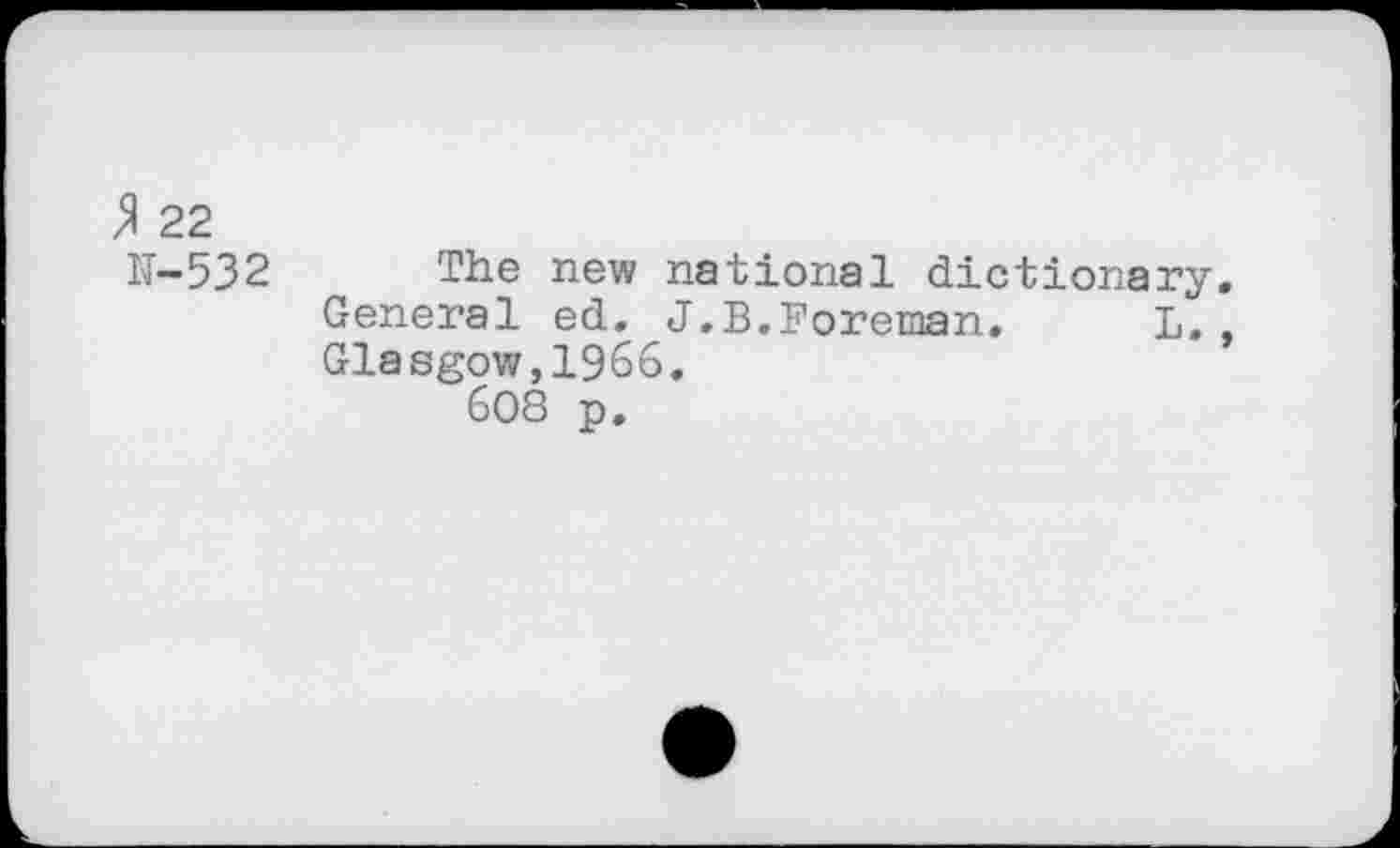 ﻿% 22
IT—532	The new national dictionary.
General ed. J.B.Foreman. L., Glasgow,1966.
608 p.